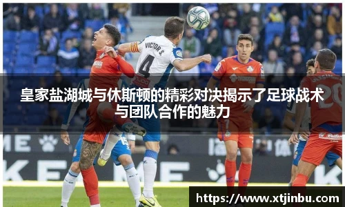 皇家盐湖城与休斯顿的精彩对决揭示了足球战术与团队合作的魅力